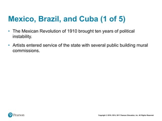 Copyright © 2018, 2014, 2011 Pearson Education, Inc. All Rights Reserved
Mexico, Brazil, and Cuba (1 of 5)
• The Mexican Revolution of 1910 brought ten years of political
instability.
• Artists entered service of the state with several public building mural
commissions.
 