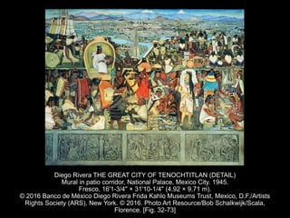Diego Rivera THE GREAT CITY OF TENOCHTITLAN (DETAIL)
Mural in patio corridor, National Palace, Mexico City. 1945.
Fresco, 16'1-3/4" × 31'10-1/4" (4.92 × 9.71 m).
© 2016 Banco de México Diego Rivera Frida Kahlo Museums Trust, Mexico, D.F./Artists
Rights Society (ARS), New York. © 2016. Photo Art Resource/Bob Schalkwijk/Scala,
Florence. [Fig. 32-73]
 