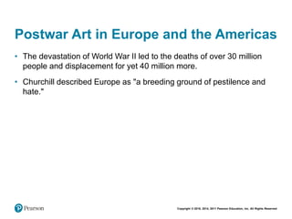 Copyright © 2018, 2014, 2011 Pearson Education, Inc. All Rights Reserved
Postwar Art in Europe and the Americas
• The devastation of World War II led to the deaths of over 30 million
people and displacement for yet 40 million more.
• Churchill described Europe as "a breeding ground of pestilence and
hate."
 