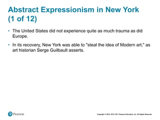 Copyright © 2018, 2014, 2011 Pearson Education, Inc. All Rights Reserved
Abstract Expressionism in New York
(1 of 12)
• The United States did not experience quite as much trauma as did
Europe.
• In its recovery, New York was able to "steal the idea of Modern art," as
art historian Serge Guilbault asserts.
 