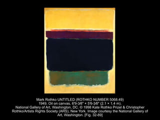 Mark Rothko UNTITLED (ROTHKO NUMBER 5068.49)
1949. Oil on canvas, 6′9-3⁄8″ × 5′6-3⁄8″ (2.1 × 1.4 m).
National Gallery of Art, Washington, DC. © 1998 Kate Rothko Prizel & Christopher
Rothko/Artists Rights Society (ARS), New York. Image courtesy the National Gallery of
Art, Washington. [Fig. 32-89]
 