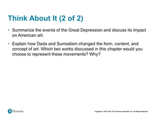 Copyright © 2018, 2014, 2011 Pearson Education, Inc. All Rights Reserved
Think About It (2 of 2)
• Summarize the events of the Great Depression and discuss its impact
on American art.
• Explain how Dada and Surrealism changed the form, content, and
concept of art. Which two works discussed in this chapter would you
choose to represent these movements? Why?
 