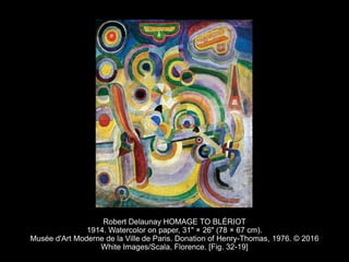 Robert Delaunay HOMAGE TO BLÉRIOT
1914. Watercolor on paper, 31" × 26" (78 × 67 cm).
Musée d'Art Moderne de la Ville de Paris. Donation of Henry-Thomas, 1976. © 2016
White Images/Scala, Florence. [Fig. 32-19]
 