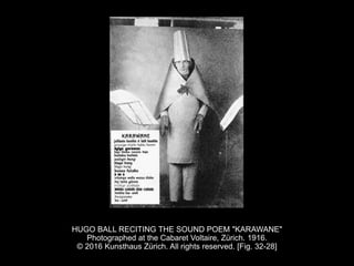 HUGO BALL RECITING THE SOUND POEM "KARAWANE"
Photographed at the Cabaret Voltaire, Zürich. 1916.
© 2016 Kunsthaus Zürich. All rights reserved. [Fig. 32-28]
 