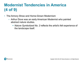 Copyright © 2018, 2014, 2011 Pearson Education, Inc. All Rights Reserved
Modernist Tendencies in America
(4 of 9)
• The Armory Show and Home-Grown Modernism
– Arthur Dove was an early American Modernist who painted
abstract nature studies.
 Nature Symbolized No. 2 reflects the artist's felt experience of
the landscape itself.
 