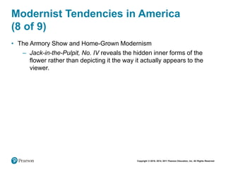 Copyright © 2018, 2014, 2011 Pearson Education, Inc. All Rights Reserved
Modernist Tendencies in America
(8 of 9)
• The Armory Show and Home-Grown Modernism
– Jack-in-the-Pulpit, No. IV reveals the hidden inner forms of the
flower rather than depicting it the way it actually appears to the
viewer.
 