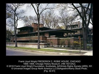 Frank Lloyd Wright FREDERICK C. ROBIE HOUSE, CHICAGO
1906–1909. Chicago History Museum. (HB-19312A2).
© 2016 Frank Lloyd Wright Foundation, Scottsdale, AZ/Artists Rights Society (ARS), NY.
© Universal Images Group North America LLC/DeAgostini/Alamy Stock Photo.
[Fig. 32-41]
 