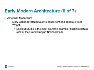 Copyright © 2018, 2014, 2011 Pearson Education, Inc. All Rights Reserved
Early Modern Architecture (6 of 7)
• American Modernism
– Mary Colter developed a style concurrent and separate from
Wright.
 Lookout Studio is the most dramatic example, built into natural
rock at the Grand Canyon National Park.
 