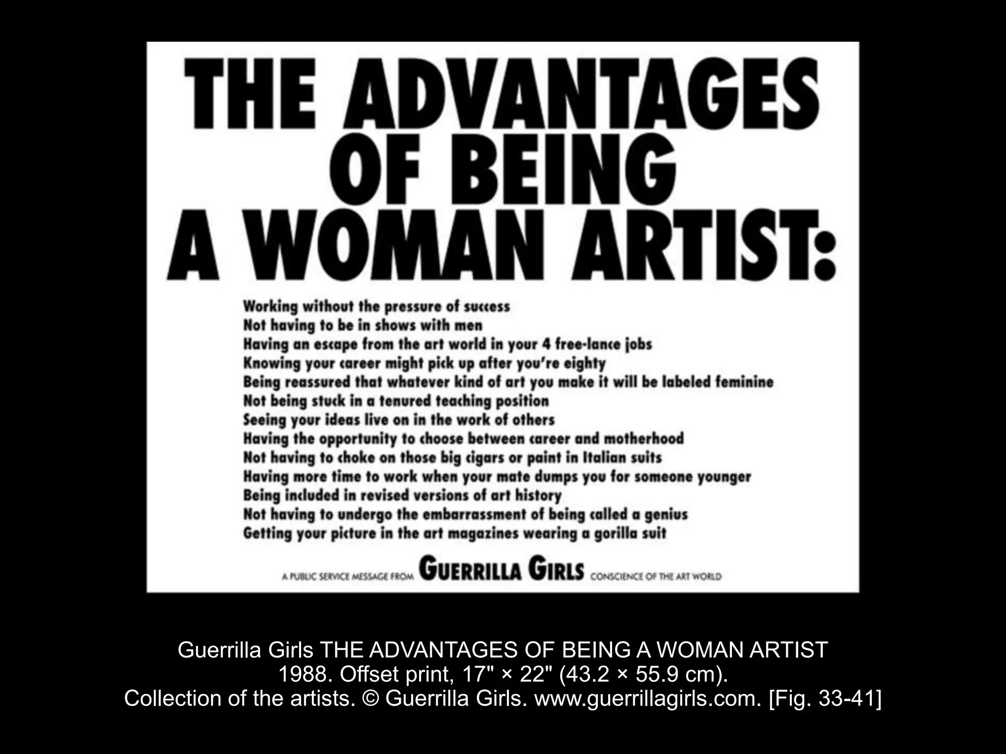Guerrilla Girls THE ADVANTAGES OF BEING A WOMAN ARTIST
1988. Offset print, 17" × 22" (43.2 × 55.9 cm).
Collection of the artists. © Guerrilla Girls. www.guerrillagirls.com. [Fig. 33-41]
 