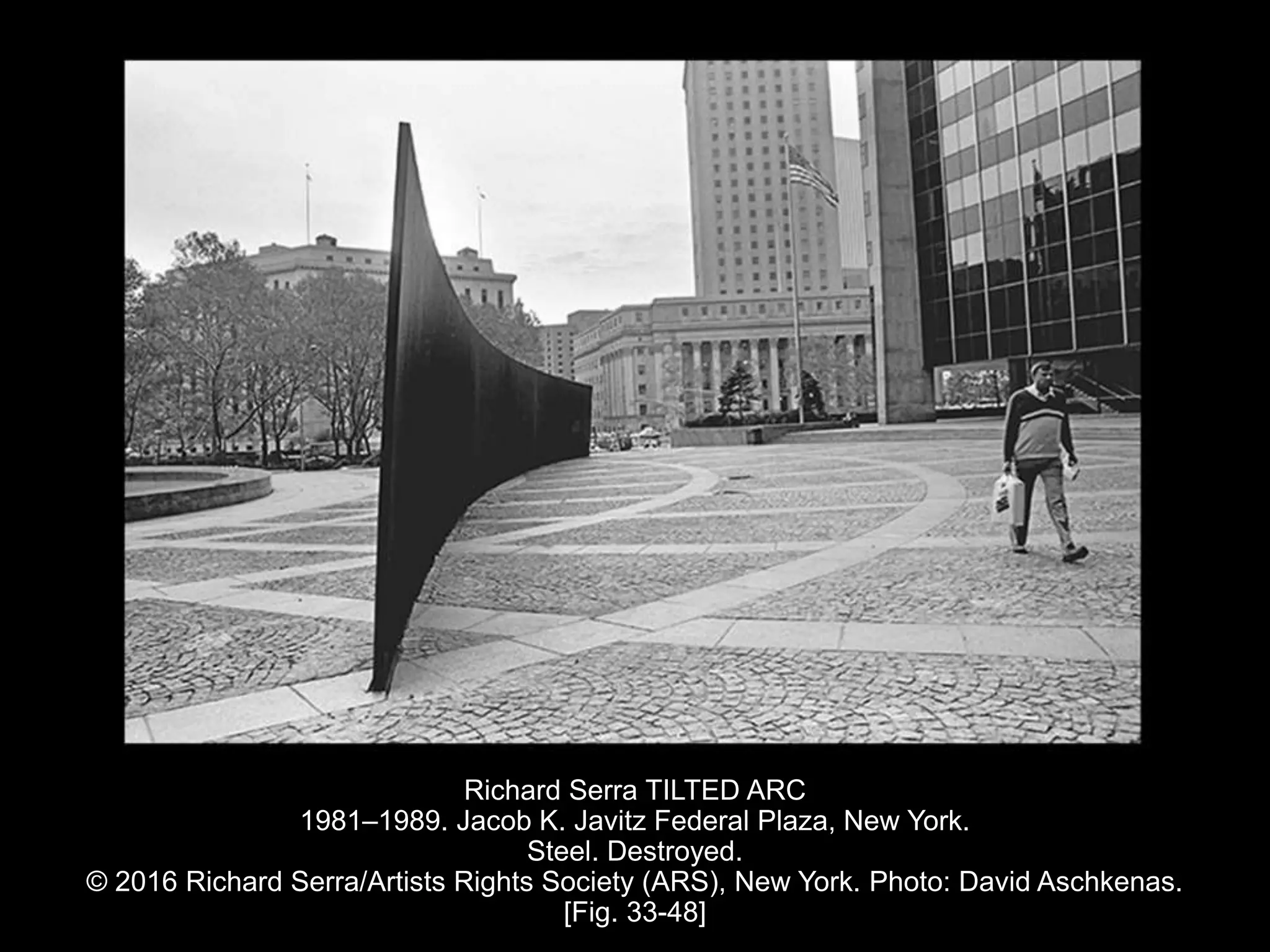 Richard Serra TILTED ARC
1981–1989. Jacob K. Javitz Federal Plaza, New York.
Steel. Destroyed.
© 2016 Richard Serra/Artists Rights Society (ARS), New York. Photo: David Aschkenas.
[Fig. 33-48]
 