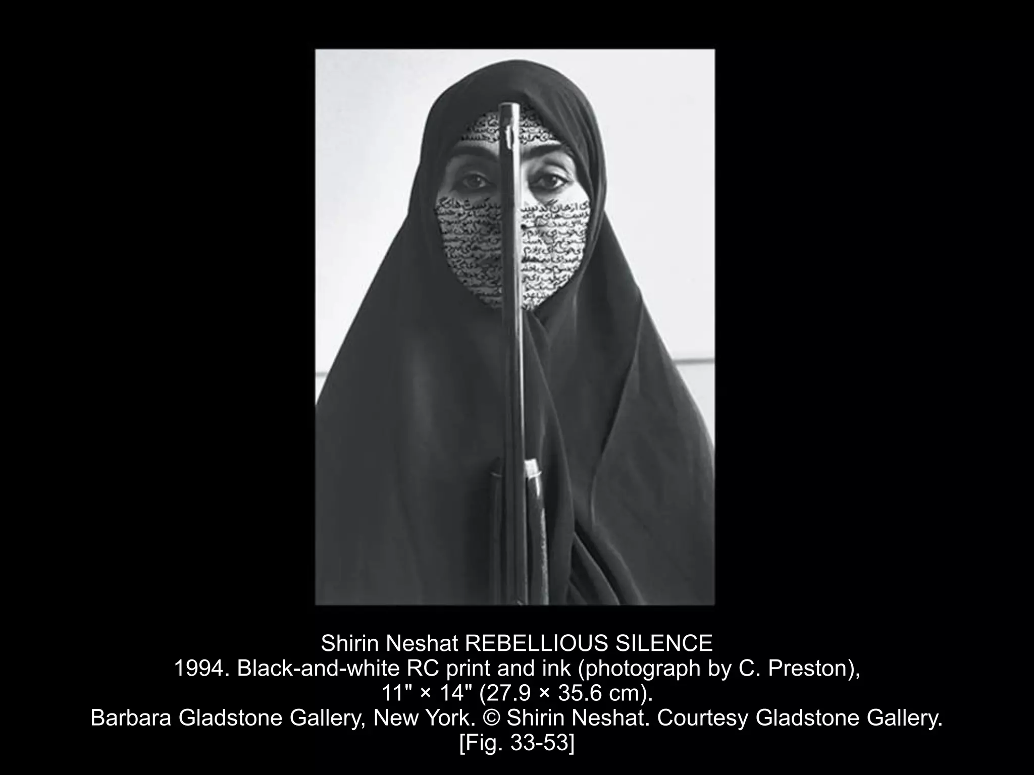Shirin Neshat REBELLIOUS SILENCE
1994. Black-and-white RC print and ink (photograph by C. Preston),
11" × 14" (27.9 × 35.6 cm).
Barbara Gladstone Gallery, New York. © Shirin Neshat. Courtesy Gladstone Gallery.
[Fig. 33-53]
 