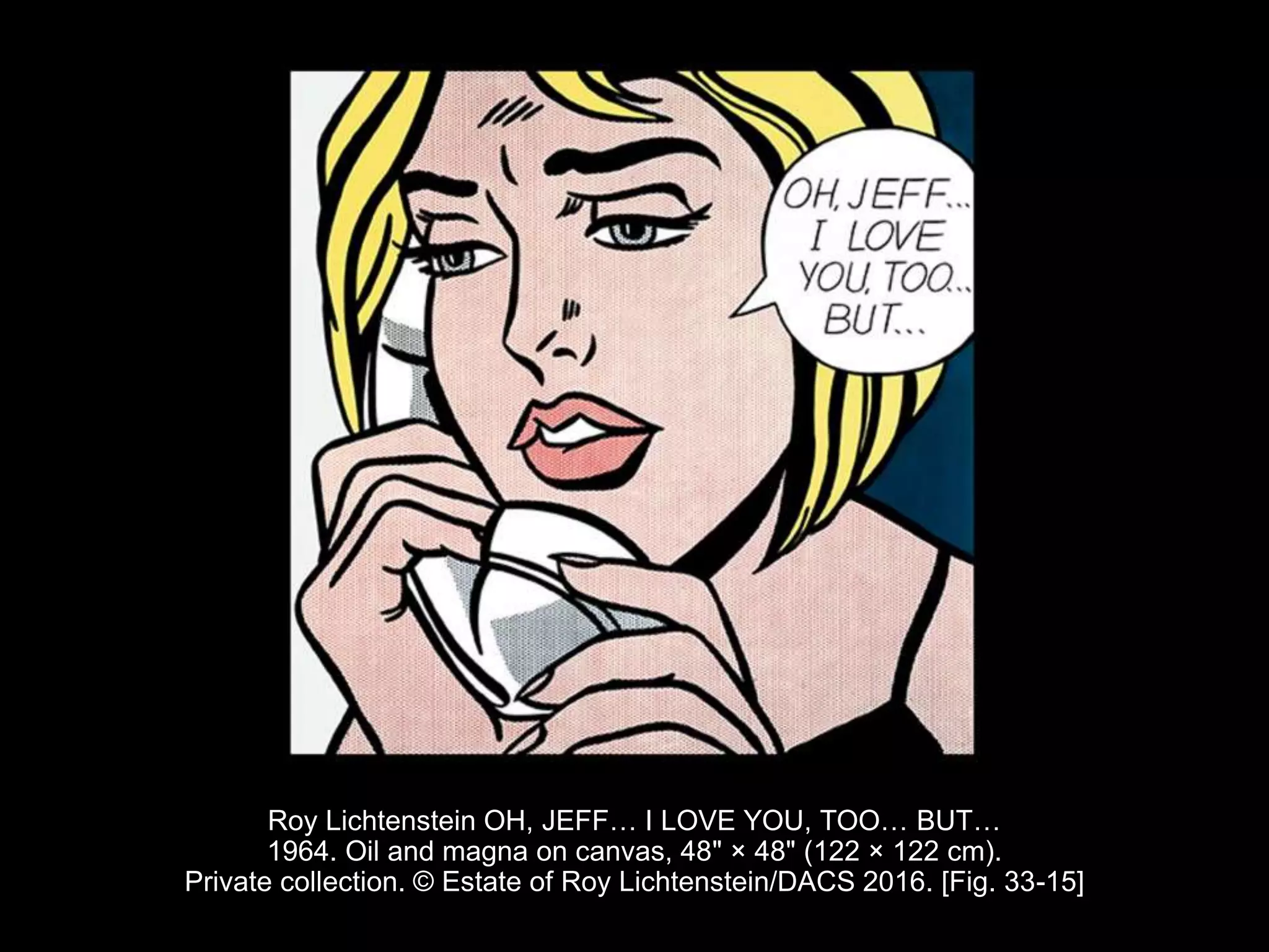 Roy Lichtenstein OH, JEFF… I LOVE YOU, TOO… BUT…
1964. Oil and magna on canvas, 48" × 48" (122 × 122 cm).
Private collection. © Estate of Roy Lichtenstein/DACS 2016. [Fig. 33-15]
 