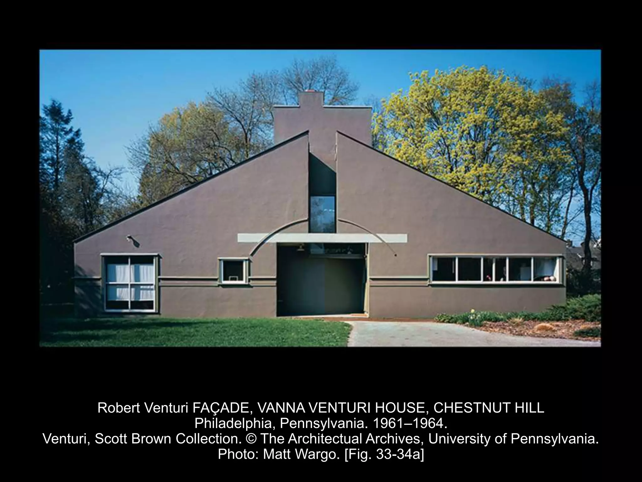 Robert Venturi FAÇADE, VANNA VENTURI HOUSE, CHESTNUT HILL
Philadelphia, Pennsylvania. 1961–1964.
Venturi, Scott Brown Collection. © The Architectual Archives, University of Pennsylvania.
Photo: Matt Wargo. [Fig. 33-34a]
 