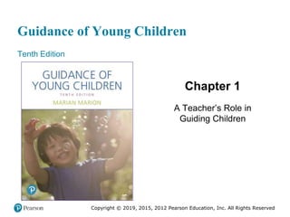 Guidance of Young Children
Tenth Edition
Chapter 1
A Teacher’s Role in
Guiding Children
Copyright © 2019, 2015, 2012 Pearson Education, Inc. All Rights Reserved
 