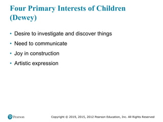 Copyright © 2019, 2015, 2012 Pearson Education, Inc. All Rights Reserved
Four Primary Interests of Children
(Dewey)
• Desire to investigate and discover things
• Need to communicate
• Joy in construction
• Artistic expression
 