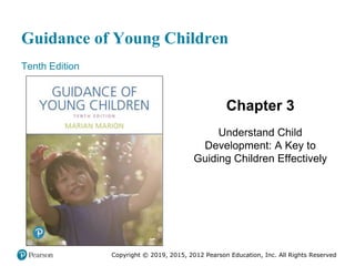 Guidance of Young Children
Tenth Edition
Chapter 3
Understand Child
Development: A Key to
Guiding Children Effectively
Copyright © 2019, 2015, 2012 Pearson Education, Inc. All Rights Reserved
 