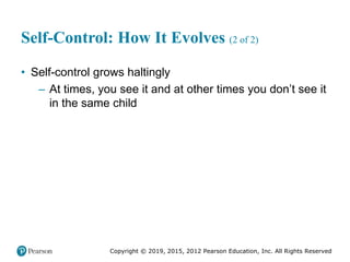Copyright © 2019, 2015, 2012 Pearson Education, Inc. All Rights Reserved
Self-Control: How It Evolves (2 of 2)
• Self-control grows haltingly
– At times, you see it and at other times you don’t see it
in the same child
 