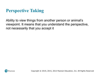 Copyright © 2019, 2015, 2012 Pearson Education, Inc. All Rights Reserved
Perspective Taking
Ability to view things from another person or animal’s
viewpoint. It means that you understand the perspective,
not necessarily that you accept it
 