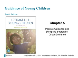 Guidance of Young Children
Tenth Edition
Chapter 5
Positive Guidance and
Discipline Strategies:
Direct Guidance
Copyright © 2019, 2015, 2012 Pearson Education, Inc. All Rights Reserved
 