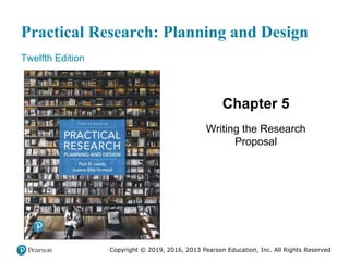 Practical Research: Planning and Design
Twelfth Edition
Chapter 5
Writing the Research
Proposal
Copyright © 2019, 2016, 2013 Pearson Education, Inc. All Rights Reserved
 