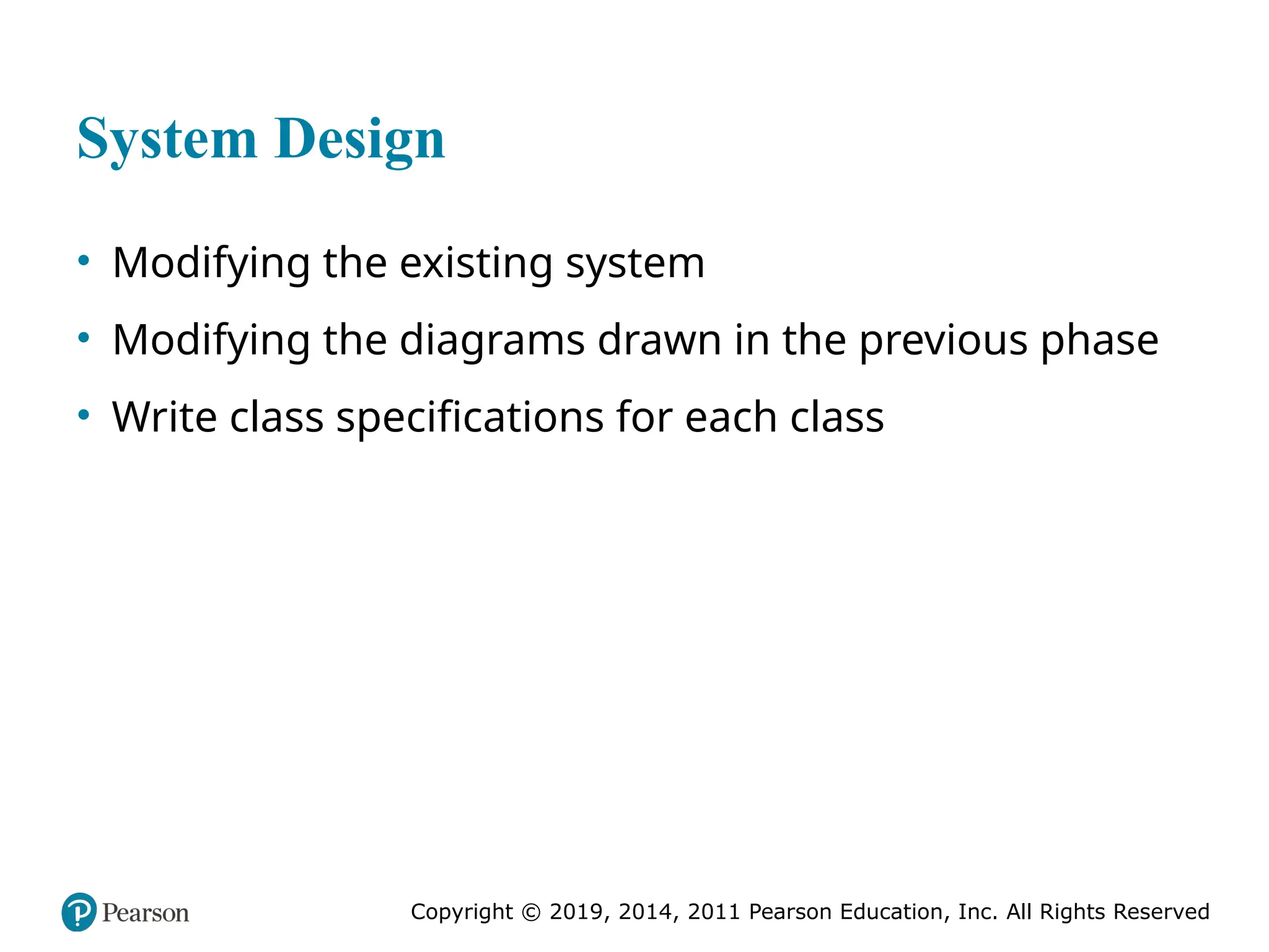 Copyright © 2019, 2014, 2011 Pearson Education, Inc. All Rights Reserved
System Design
• Modifying the existing system
• Modifying the diagrams drawn in the previous phase
• Write class specifications for each class
 