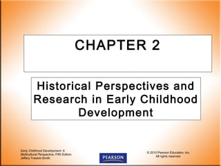 Early Childhood Development: A
Multicultural Perspective, Fifth Edition
Jeffery Trawick-Smith
© 2010 Pearson Education, Inc.
All rights reserved.
CHAPTER 2
Historical Perspectives and
Research in Early Childhood
Development
 