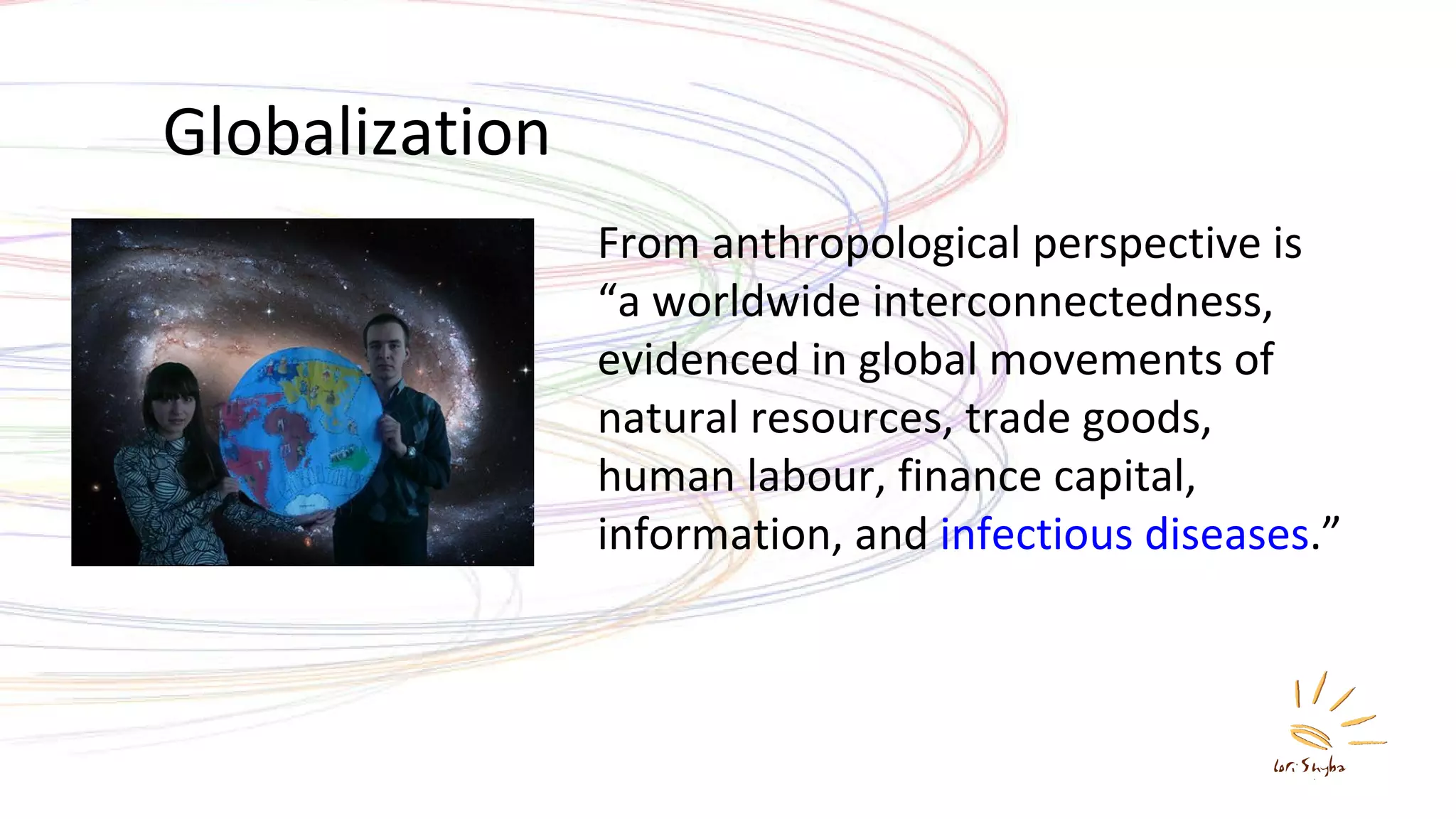 Globalization From anthropological perspective is “a worldwide interconnectedness, evidenced in global movements of natural resources, trade goods, human labour, finance capital, information, and  infectious diseases .” 
