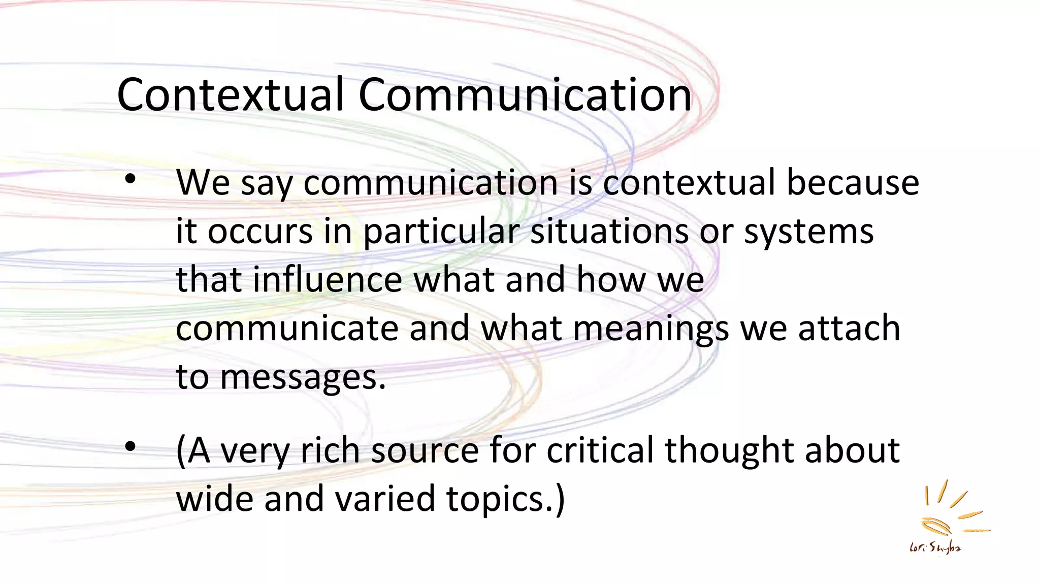 Contextual Communication We say communication is contextual because it occurs in particular situations or systems that influence what and how we communicate and what meanings we attach to messages. (A very rich source for critical thought about wide and varied topics.) 
