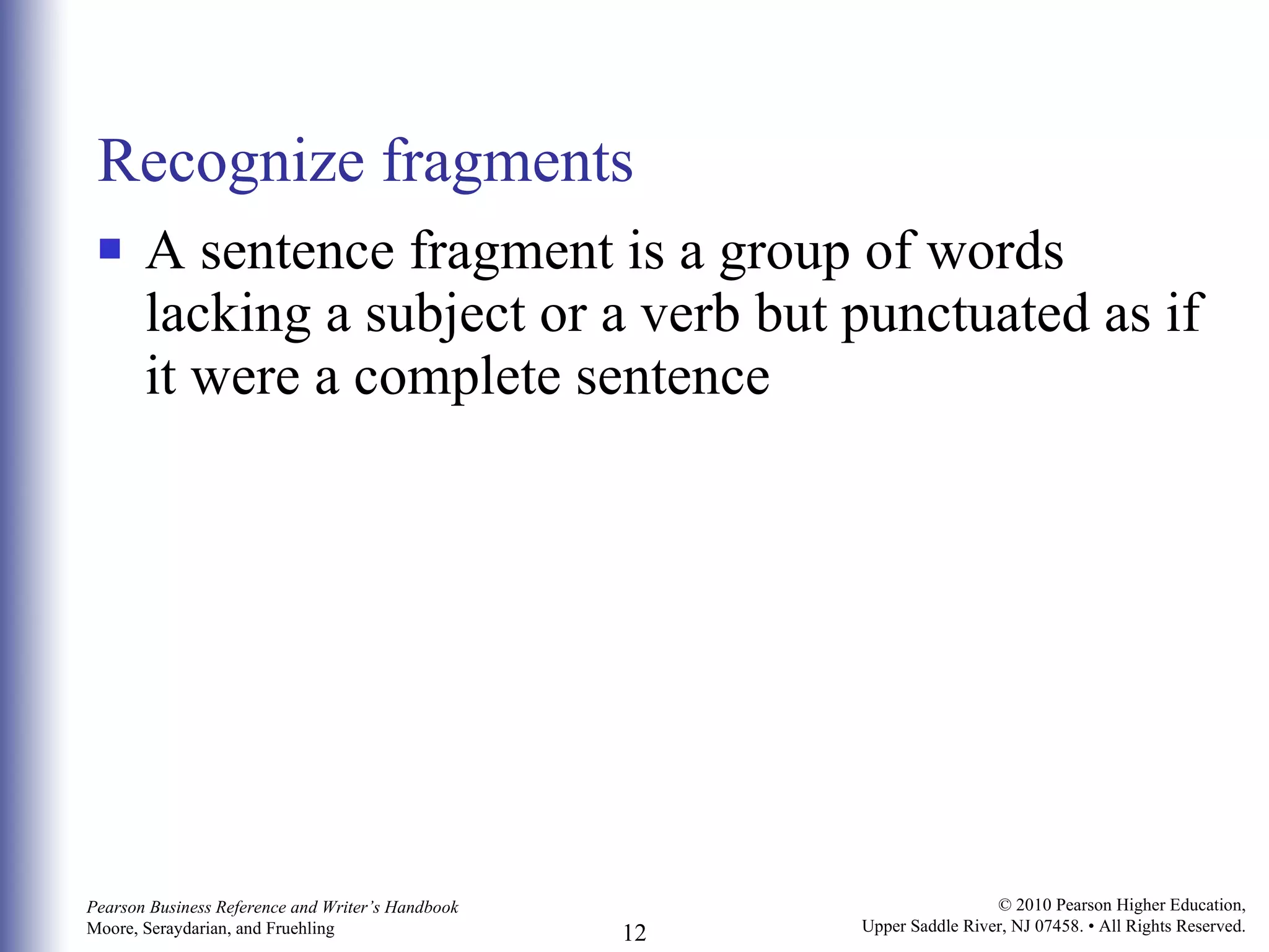 Recognize fragments A sentence fragment is a group of words lacking a subject or a verb but punctuated as if it were a complete sentence 