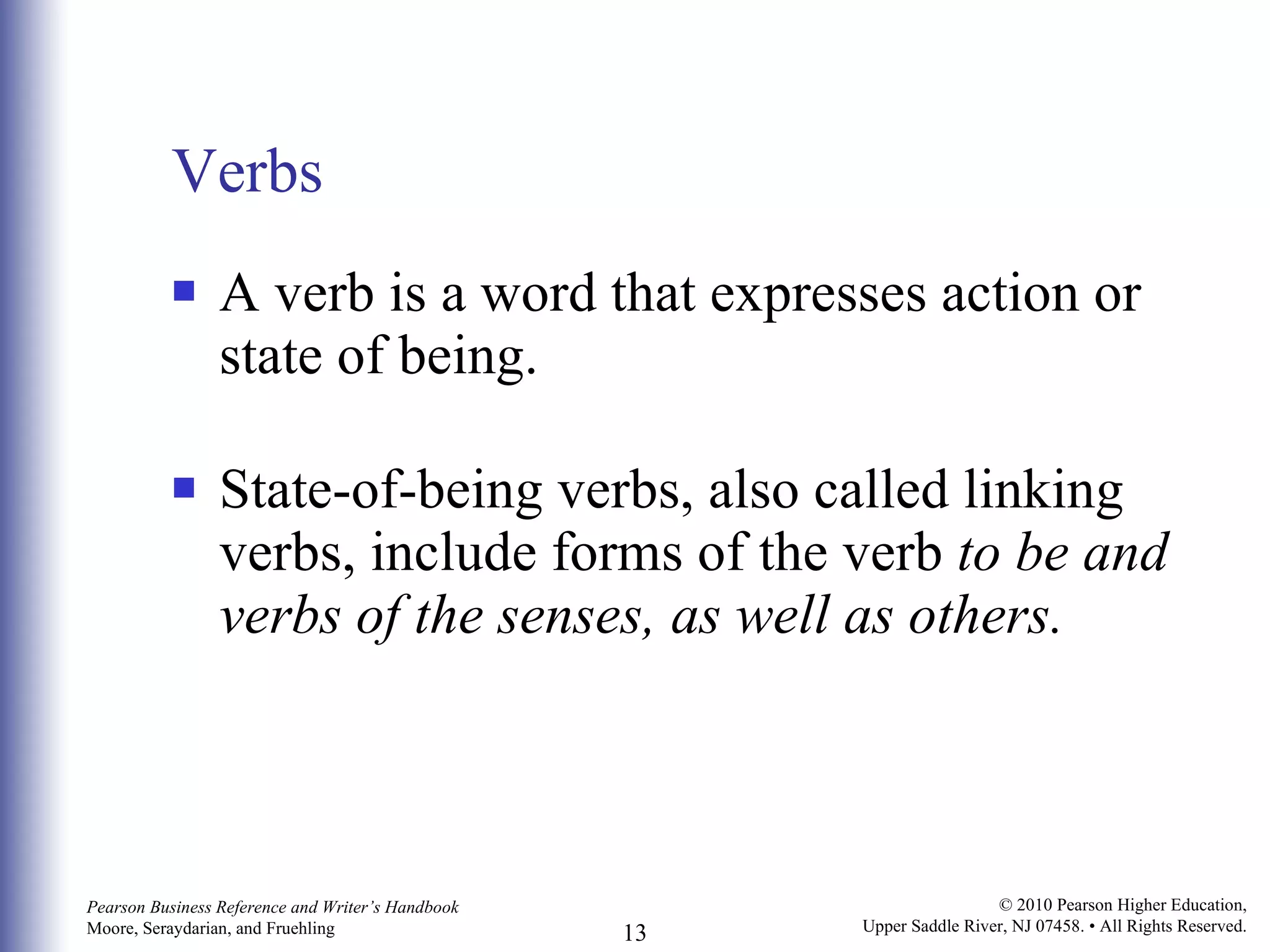 Verbs A verb is a word that expresses action or state of being. State-of-being verbs, also called linking verbs, include forms of the verb  to be and verbs of the senses, as well as others. 