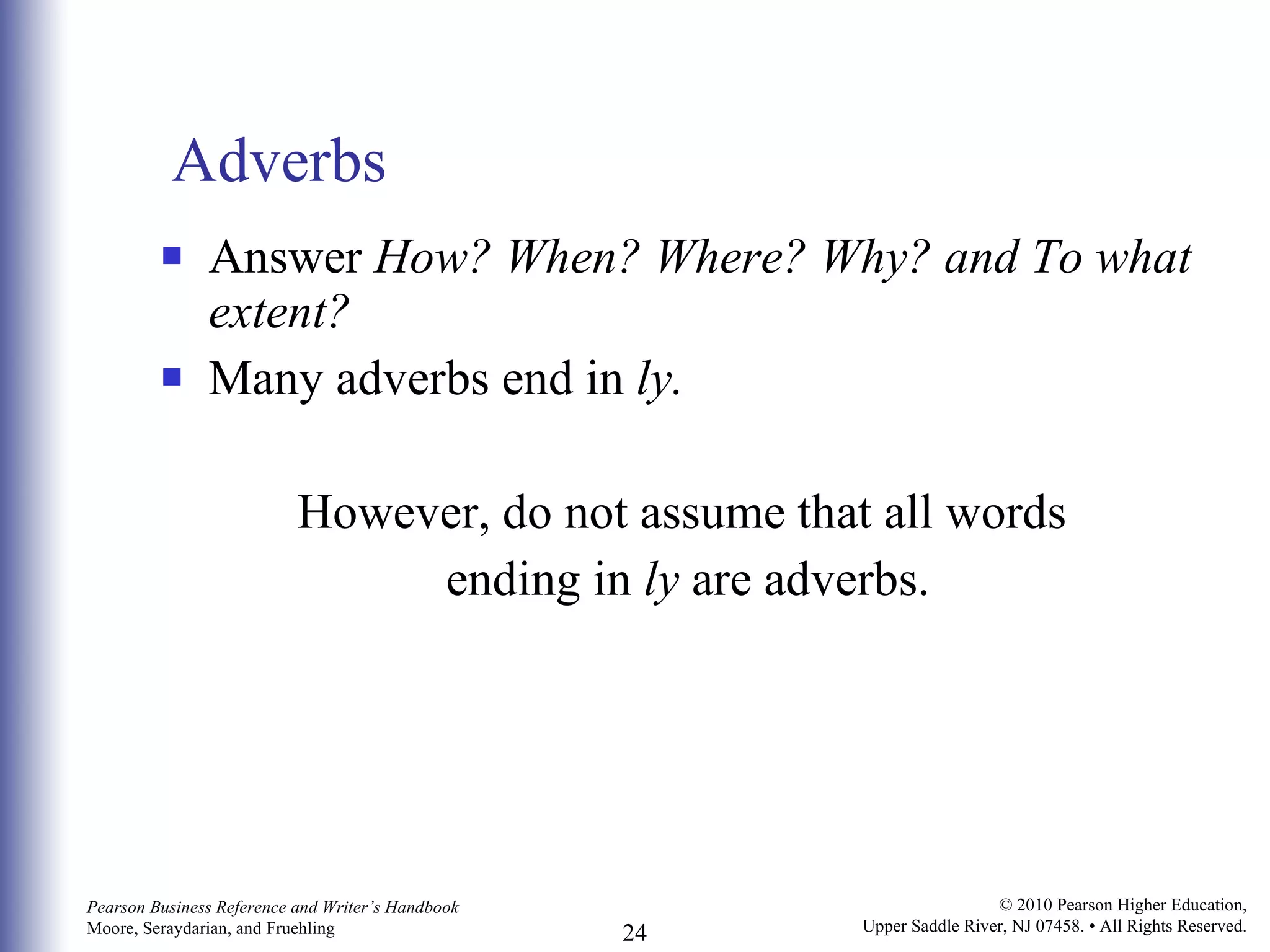 Adverbs Answer  How? When? Where? Why? and To what extent? Many adverbs end in  ly.  However, do not assume that all words  ending in  ly  are adverbs. 