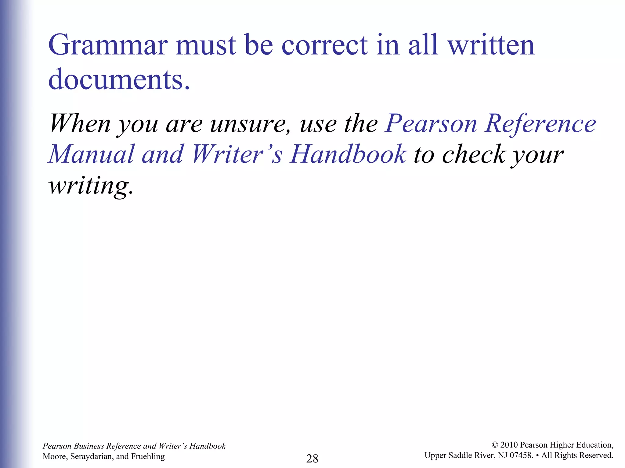 Grammar must be correct in all written documents.  When you are unsure, use the  Pearson Reference Manual and Writer’s Handbook  to check your writing. 