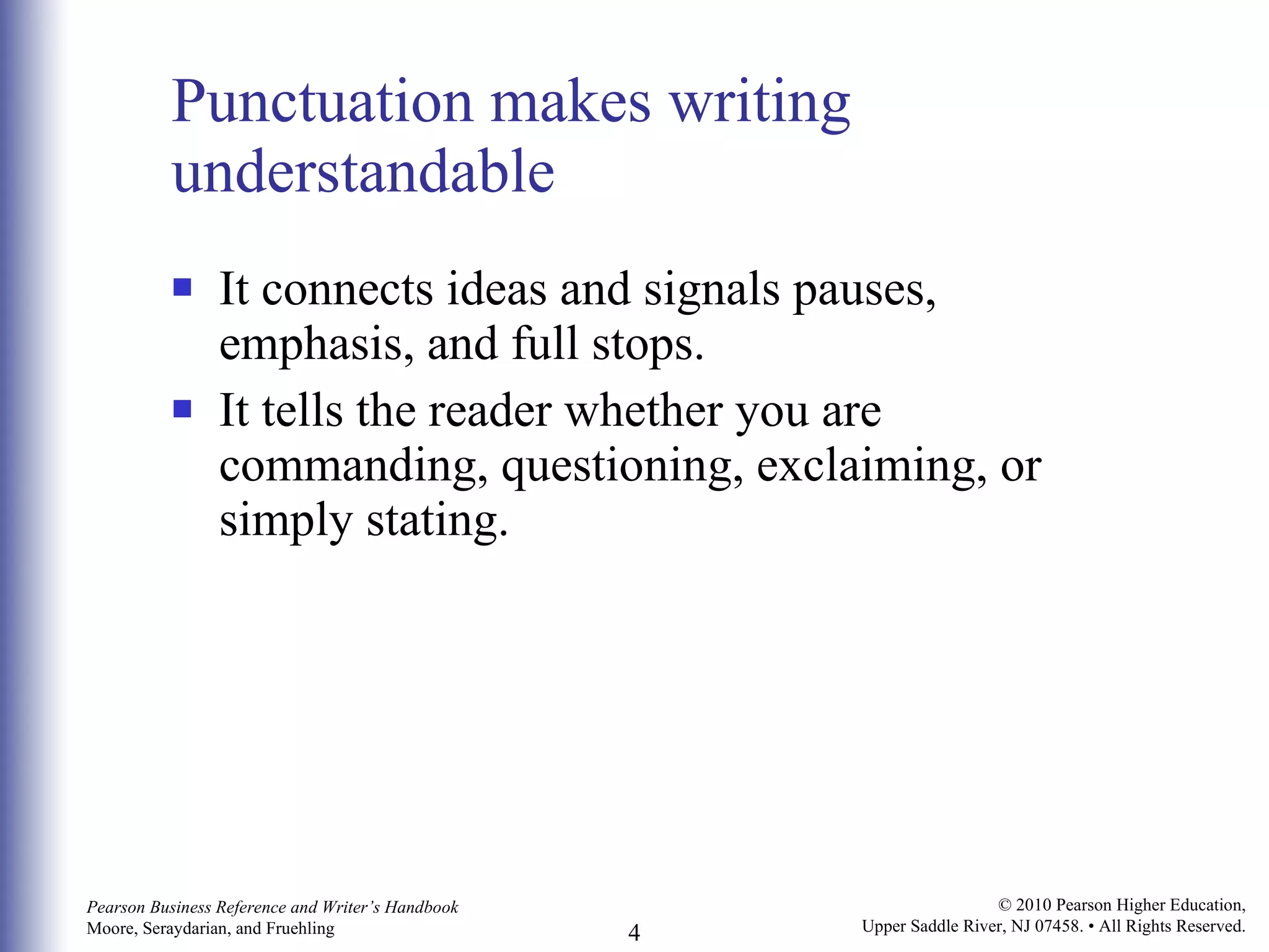 Punctuation makes writing understandable It connects ideas and signals pauses, emphasis, and full stops.  It tells the reader whether you are commanding, questioning, exclaiming, or simply stating. 