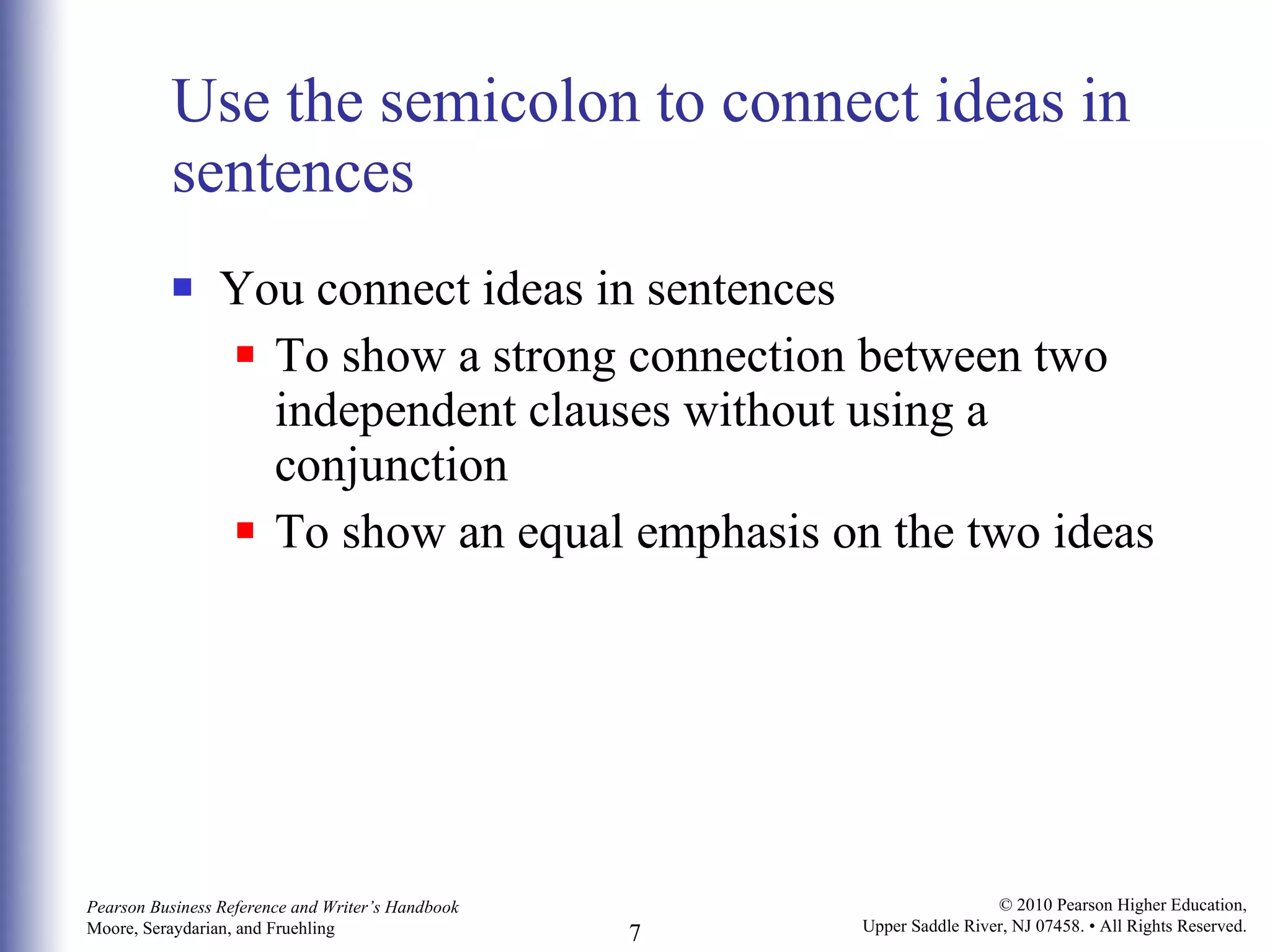 Use the semicolon to connect ideas in sentences You connect ideas in sentences To show a strong connection between two   independent clauses without using a conjunction To show an equal emphasis on the two ideas 