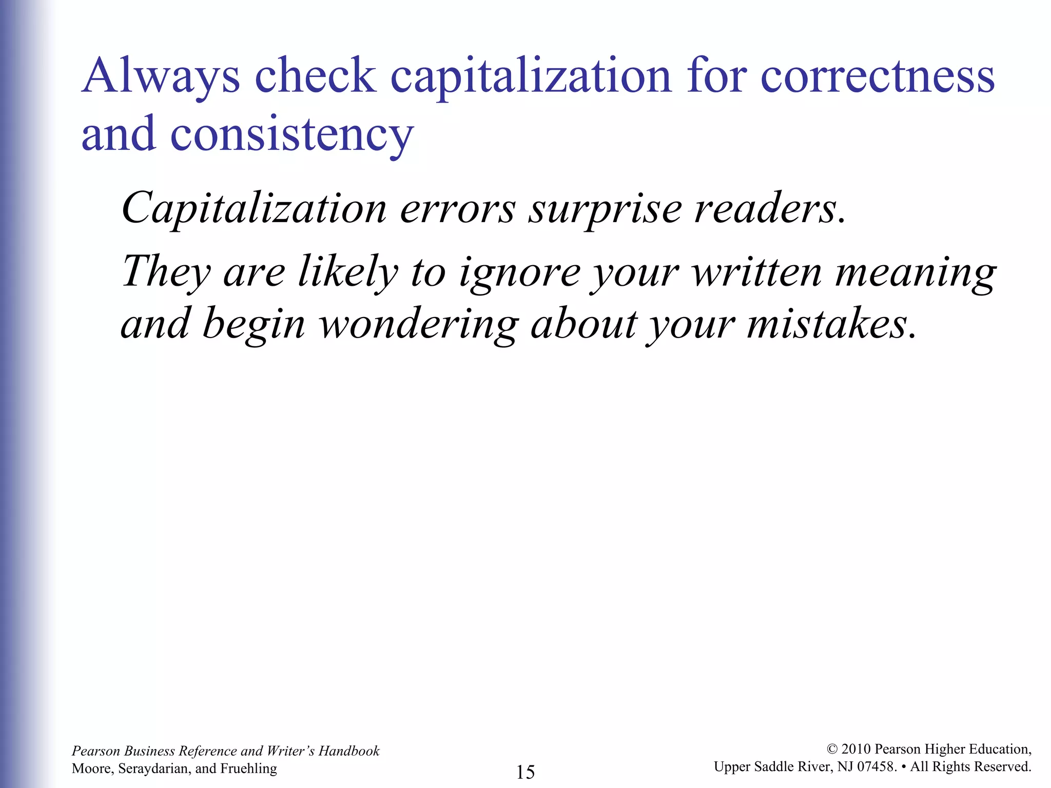 Always check capitalization for correctness and consistency Capitalization errors surprise readers. They are likely to ignore your written meaning and begin wondering about your mistakes. 