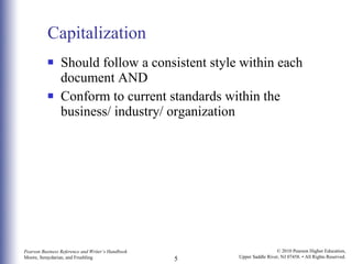Capitalization Should follow a consistent style within each document AND Conform to current standards within the business/ industry/ organization 