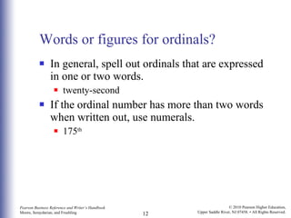 Words or figures for ordinals? In general, spell out ordinals that are expressed in one or two words. twenty-second If the ordinal number has more than two words when written out, use numerals. 175 th 