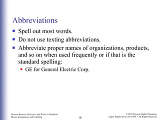 Abbreviations Spell out most words.  Do not use texting abbreviations. Abbreviate proper names of organizations, products, and so on when used frequently or if that is the standard spelling: GE for General Electric Corp. 