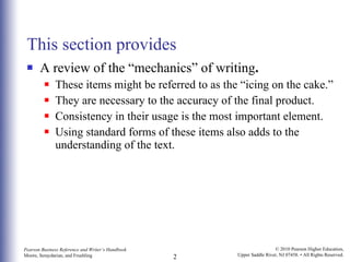 This section provides A review of the “mechanics” of writing .  These items might be referred to as the “icing on the cake.”  They are necessary to the accuracy of the final product.  Consistency in their usage is the most important element. Using standard forms of these items also adds to the understanding of the text. 