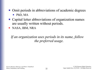 Omit periods in abbreviations of academic degrees PhD, MA Capital letter abbreviations of organization names are usually written without periods. NASA, IBM, NRA If an organization uses periods in its name, follow the preferred usage. 