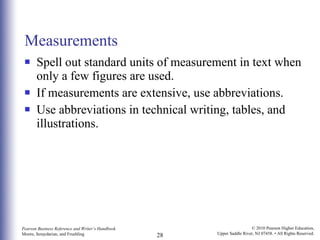 Measurements Spell out standard units of measurement in text when only a few figures are used.  If measurements are extensive, use abbreviations. Use abbreviations in technical writing, tables, and illustrations. 