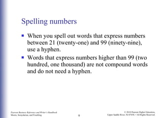 Spelling numbers When you spell out words that express numbers between 21 (twenty-one) and 99 (ninety-nine), use a hyphen. Words that express numbers higher than 99 (two hundred, one thousand) are not compound words and do not need a hyphen. 