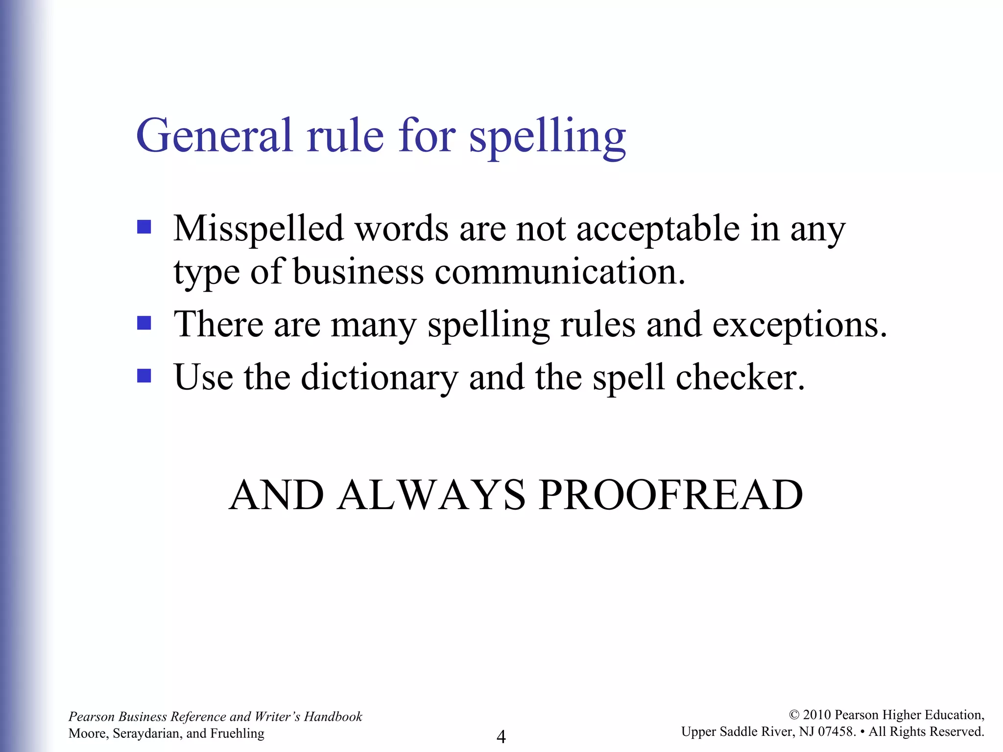 General rule for spelling Misspelled words are not acceptable in any type of business communication.  There are many spelling rules and exceptions. Use the dictionary and the spell checker.  AND ALWAYS PROOFREAD 