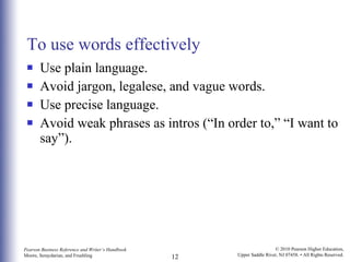 To use words effectively Use plain language.  Avoid jargon, legalese, and vague words. Use precise language.  Avoid weak phrases as intros (“In order to,” “I want to say”). 