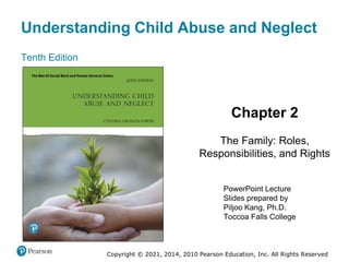 Understanding Child Abuse and Neglect
Tenth Edition
Chapter 2
The Family: Roles,
Responsibilities, and Rights
PowerPoint Lecture
Slides prepared by
Piljoo Kang, Ph.D.
Toccoa Falls College
Copyright © 2021, 2014, 2010 Pearson Education, Inc. All Rights Reserved
 