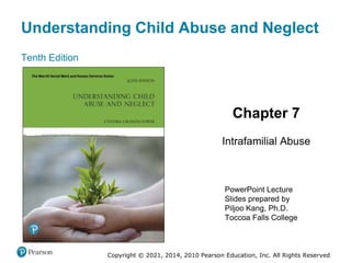 Understanding Child Abuse and Neglect
Tenth Edition
Chapter 7
Intrafamilial Abuse
PowerPoint Lecture
Slides prepared by
Piljoo Kang, Ph.D.
Toccoa Falls College
Copyright © 2021, 2014, 2010 Pearson Education, Inc. All Rights Reserved
 