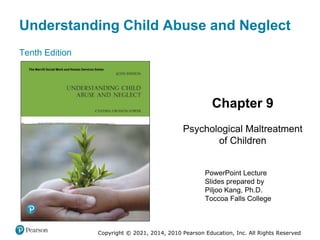 Understanding Child Abuse and Neglect
Tenth Edition
Chapter 9
Psychological Maltreatment
of Children
PowerPoint Lecture
Slides prepared by
Piljoo Kang, Ph.D.
Toccoa Falls College
Copyright © 2021, 2014, 2010 Pearson Education, Inc. All Rights Reserved
 