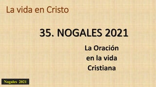 La vida en Cristo
La Oración
en la vida
Cristiana
35. NOGALES 2021
Nogales 2021
 
