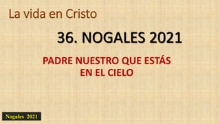 La vida en Cristo
PADRE NUESTRO QUE ESTÁS
EN EL CIELO
36. NOGALES 2021
Nogales 2021
 