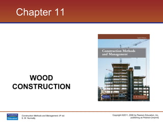 Copyright ©2011, 2006 by Pearson Education, Inc.
publishing as Pearson [imprint]
Construction Methods and Management, 8th
ed.
S. W. Nunnally
Chapter 11
WOOD
CONSTRUCTION
 